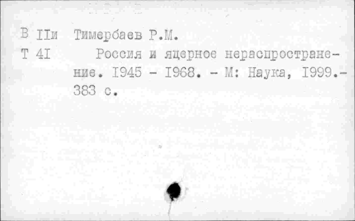 ﻿В Ци Тимербаев Р.М.
Т 41 Россия и ядерное нераспространение. 1945 - 1968. - М: Наука, 1999.-383 с.